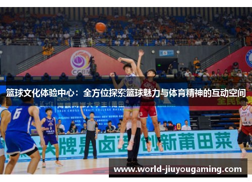 篮球文化体验中心：全方位探索篮球魅力与体育精神的互动空间
