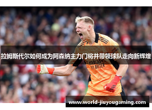 拉姆斯代尔如何成为阿森纳主力门将并带领球队走向新辉煌