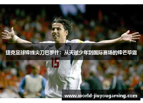 捷克足球锋线尖刀巴罗什：从天赋少年到国际赛场的锋芒毕露