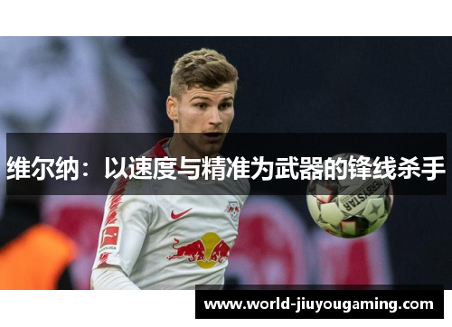 维尔纳：以速度与精准为武器的锋线杀手
