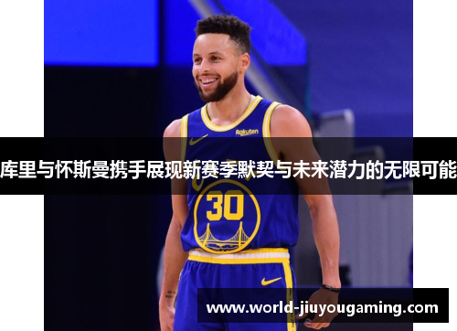 库里与怀斯曼携手展现新赛季默契与未来潜力的无限可能