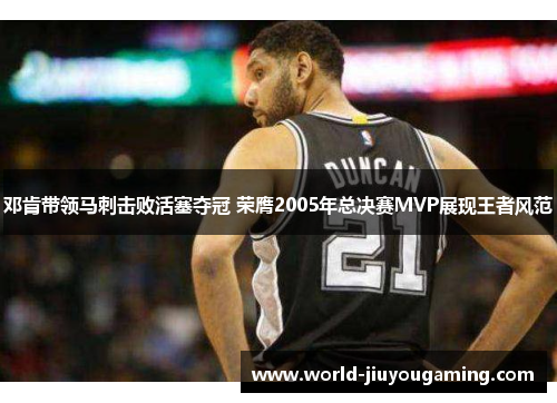 邓肯带领马刺击败活塞夺冠 荣膺2005年总决赛MVP展现王者风范