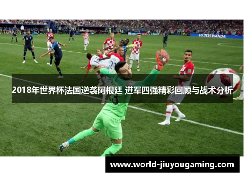 2018年世界杯法国逆袭阿根廷 进军四强精彩回顾与战术分析