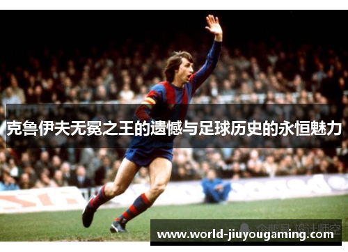 克鲁伊夫无冕之王的遗憾与足球历史的永恒魅力
