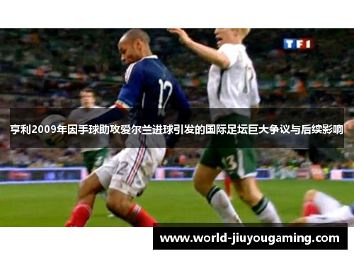亨利2009年因手球助攻爱尔兰进球引发的国际足坛巨大争议与后续影响