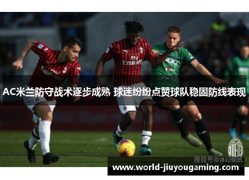 AC米兰防守战术逐步成熟 球迷纷纷点赞球队稳固防线表现