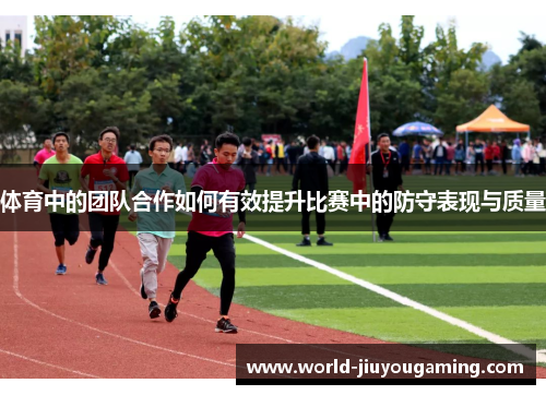 体育中的团队合作如何有效提升比赛中的防守表现与质量