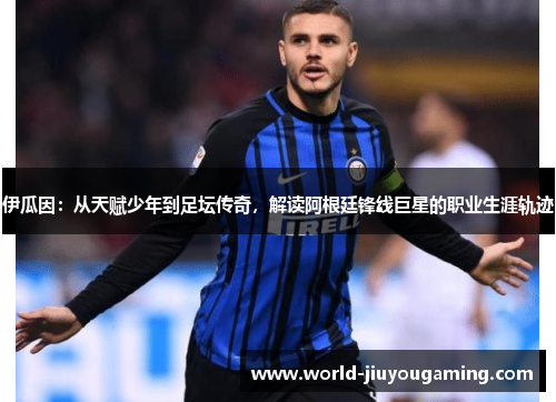 伊瓜因：从天赋少年到足坛传奇，解读阿根廷锋线巨星的职业生涯轨迹