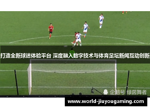 打造全新球迷体验平台 深度融入数字技术与体育足坛新闻互动创新