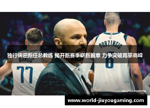 独行侠迎新任总教练 揭开新赛季崭新篇章 力争突破再攀高峰