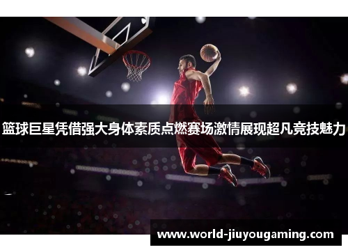 篮球巨星凭借强大身体素质点燃赛场激情展现超凡竞技魅力