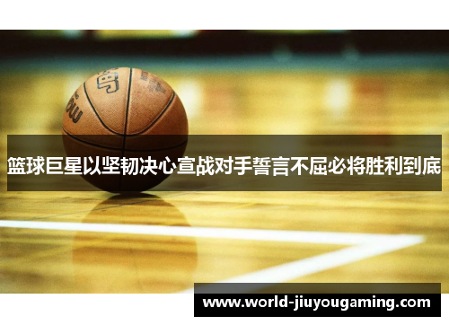 篮球巨星以坚韧决心宣战对手誓言不屈必将胜利到底