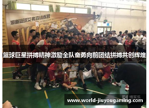 篮球巨星拼搏精神激励全队奋勇向前团结拼搏共创辉煌