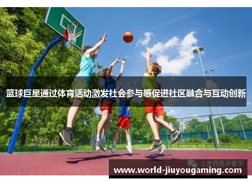篮球巨星通过体育活动激发社会参与感促进社区融合与互动创新