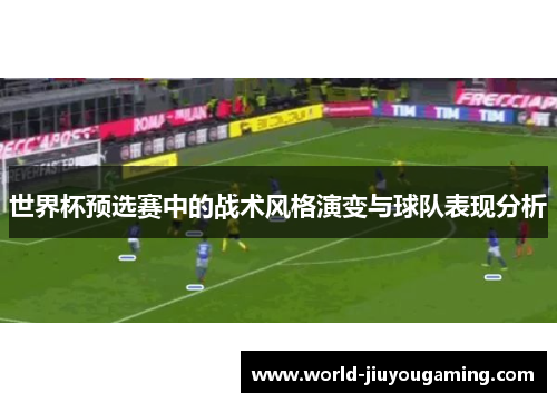世界杯预选赛中的战术风格演变与球队表现分析