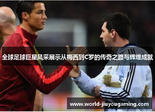 全球足球巨星风采展示从梅西到C罗的传奇之路与辉煌成就
