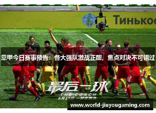 意甲今日赛事预告：各大强队激战正酣，焦点对决不可错过