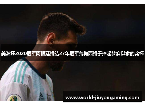 美洲杯2020冠军阿根廷终结27年冠军荒梅西终于捧起梦寐以求的奖杯