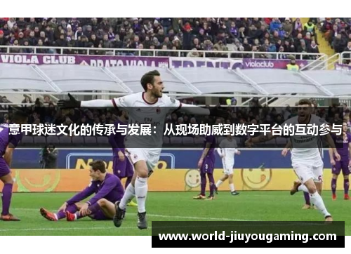 意甲球迷文化的传承与发展：从现场助威到数字平台的互动参与