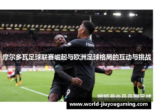 摩尔多瓦足球联赛崛起与欧洲足球格局的互动与挑战