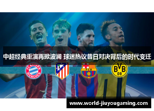 中超经典重演再掀波澜 球迷热议昔日对决背后的时代变迁 中超经典重演再掀波澜 球迷热议昔日对决背后的时代变迁