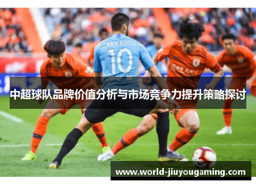 中超球队品牌价值分析与市场竞争力提升策略探讨