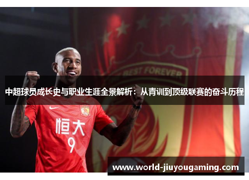 中超球员成长史与职业生涯全景解析：从青训到顶级联赛的奋斗历程