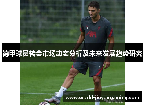 德甲球员转会市场动态分析及未来发展趋势研究 德甲球员转会市场动态分析及未来发展趋势研究