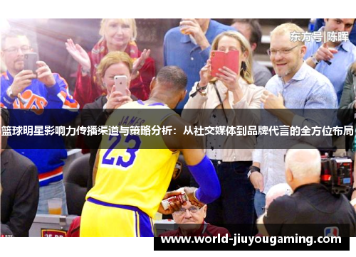 篮球明星影响力传播渠道与策略分析:从社交媒体到品牌代言的全方位布局 篮球明星影响力传播渠道与策略分析:从社交媒体到品牌代言的全方位布局