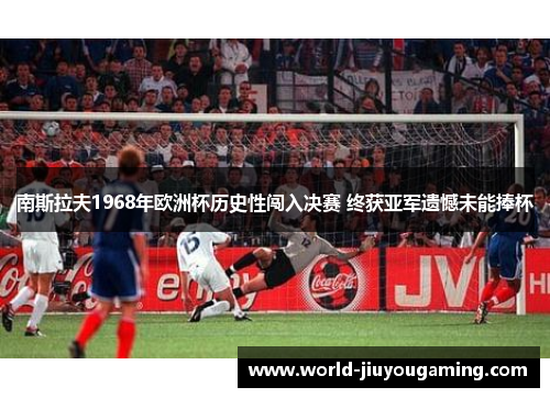 南斯拉夫1968年欧洲杯历史性闯入决赛 终获亚军遗憾未能捧杯