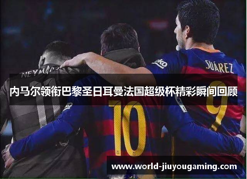 内马尔领衔巴黎圣日耳曼法国超级杯精彩瞬间回顾