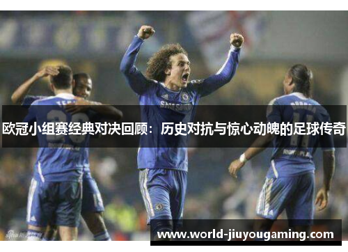 欧冠小组赛经典对决回顾：历史对抗与惊心动魄的足球传奇