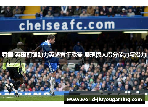 特里 英国前锋助力英超青年联赛 展现惊人得分能力与潜力