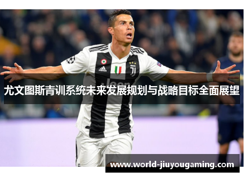 尤文图斯青训系统未来发展规划与战略目标全面展望