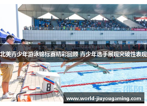 北美青少年游泳锦标赛精彩回顾 青少年选手展现突破性表现