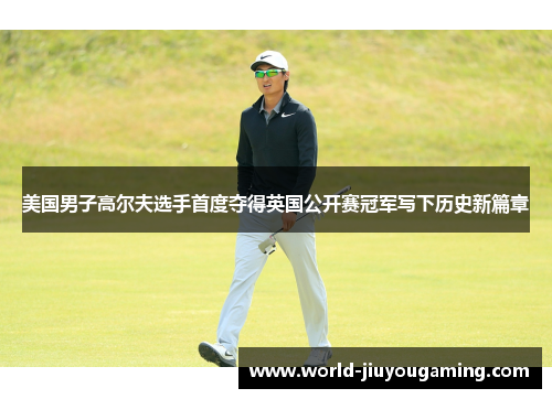 美国男子高尔夫选手首度夺得英国公开赛冠军写下历史新篇章