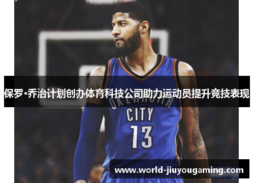 保罗·乔治计划创办体育科技公司助力运动员提升竞技表现