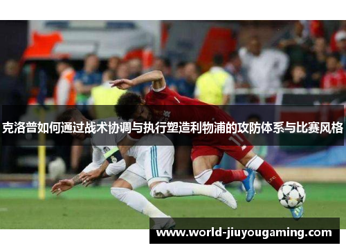 克洛普如何通过战术协调与执行塑造利物浦的攻防体系与比赛风格