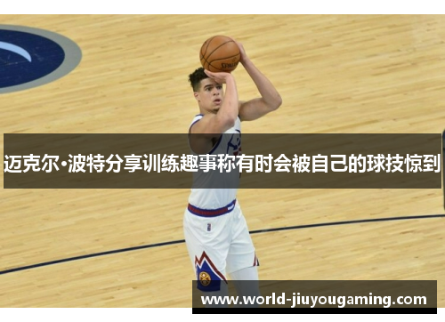迈克尔·波特分享训练趣事称有时会被自己的球技惊到