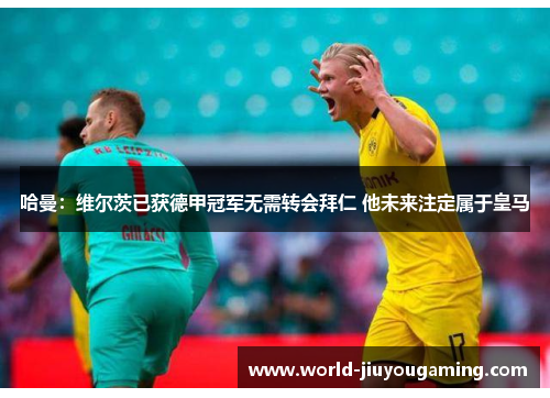 哈曼：维尔茨已获德甲冠军无需转会拜仁 他未来注定属于皇马
