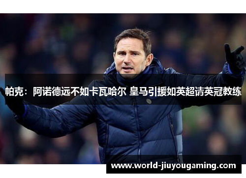 帕克：阿诺德远不如卡瓦哈尔 皇马引援如英超请英冠教练