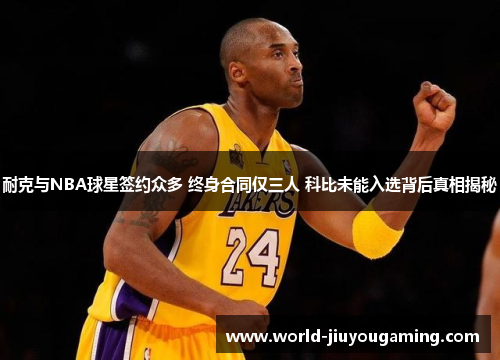 耐克与NBA球星签约众多 终身合同仅三人 科比未能入选背后真相揭秘 耐克与NBA球星签约众多 终身合同仅三人 科比未能入选背后真相揭秘