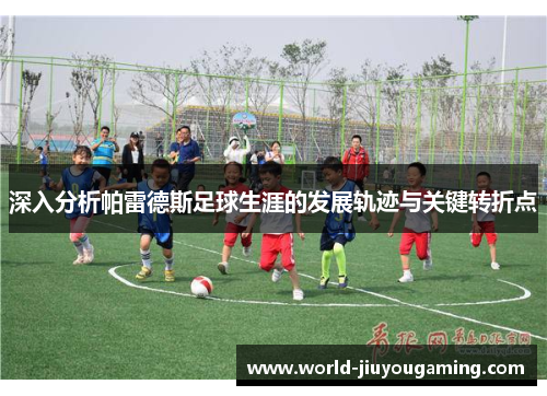 深入分析帕雷德斯足球生涯的发展轨迹与关键转折点