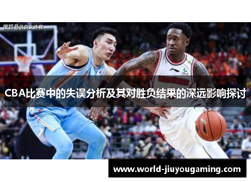 CBA比赛中的失误分析及其对胜负结果的深远影响探讨 CBA比赛中的失误分析及其对胜负结果的深远影响探讨