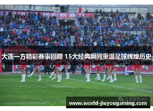 大连一方精彩赛事回顾 15大经典瞬间重温足球辉煌历史 大连一方精彩赛事回顾 15大经典瞬间重温足球辉煌历史