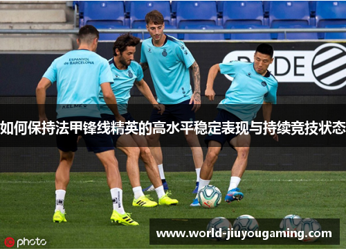 如何保持法甲锋线精英的高水平稳定表现与持续竞技状态