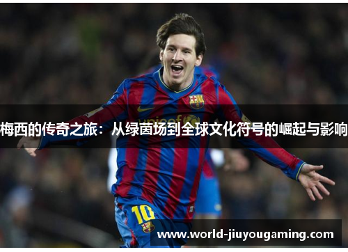 梅西的传奇之旅：从绿茵场到全球文化符号的崛起与影响
