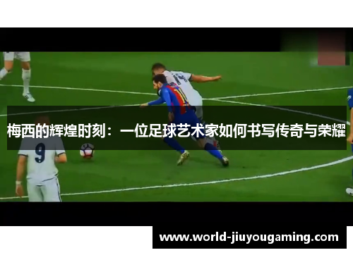梅西的辉煌时刻：一位足球艺术家如何书写传奇与荣耀