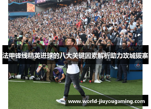 法甲锋线精英进球的八大关键因素解析助力攻城拔寨
