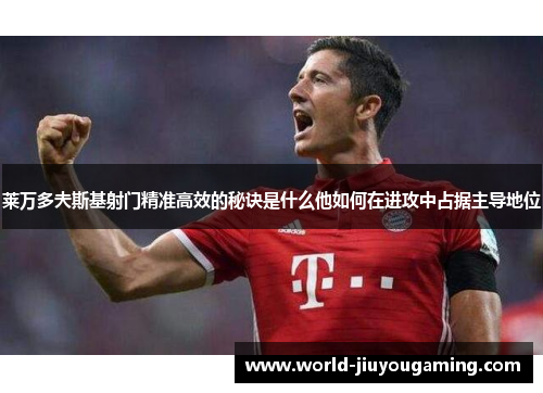 莱万多夫斯基射门精准高效的秘诀是什么他如何在进攻中占据主导地位